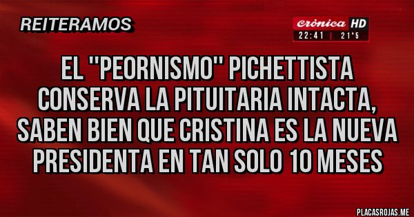 Placas Rojas - EL ''PEORNISMO'' PICHETTISTA CONSERVA LA PITUITARIA INTACTA, SABEN BIEN QUE CRISTINA ES LA NUEVA PRESIDENTA EN TAN SOLO 10 MESES Placas Rojas - EL ''PEORNISMO'' PICHETTISTA CONSERVA LA PITUITARIA INTACTA, SABEN BIEN QUE CRISTINA ES LA NUEVA PRESIDENTA EN TAN SOLO 10 MESES
