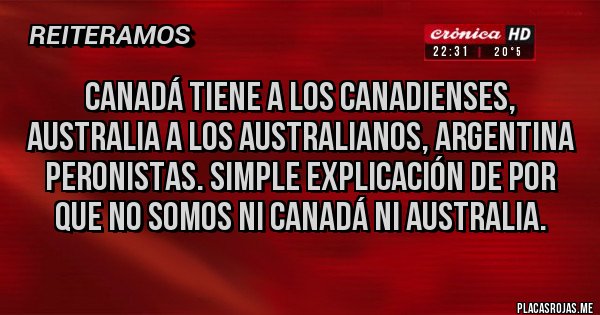 Placas Rojas - CANADÁ TIENE A LOS CANADIENSES, AUSTRALIA A LOS AUSTRALIANOS, ARGENTINA PERONISTAS. SIMPLE EXPLICACIÓN DE POR QUE NO SOMOS NI CANADÁ NI AUSTRALIA.