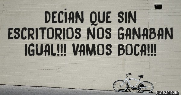 Placas Rojas - Decían que sin Escritorios nos ganaban igual!!! Vamos Boca!!!