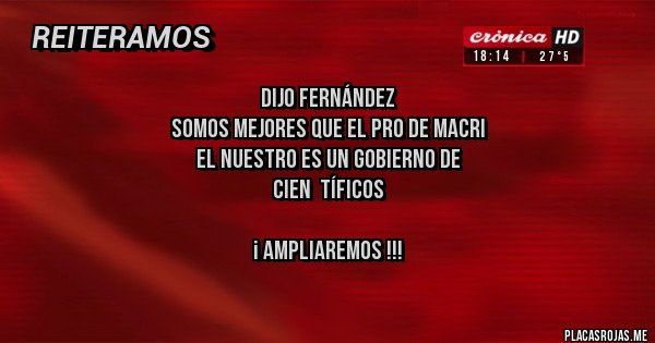 Placas Rojas - Dijo fernández
somos mejores que el pro de macri
el nuestro es un gobierno de
cien  tíficos

¡ Ampliaremos !!!

