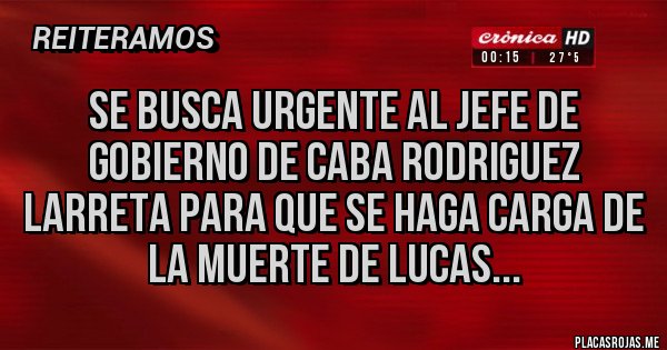 Placas Rojas - SE BUSCA URGENTE AL JEFE DE GOBIERNO DE CABA RODRIGUEZ LARRETA PARA QUE SE HAGA CARGA DE LA MUERTE DE LUCAS...