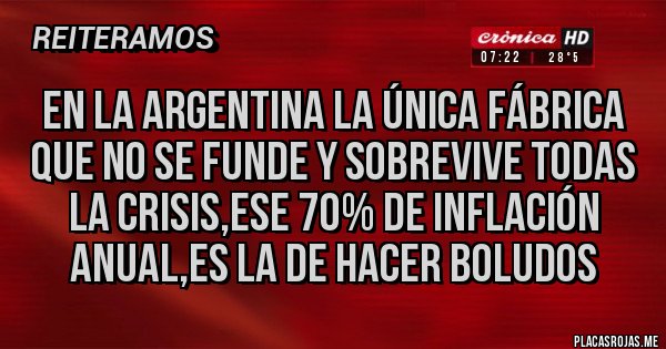 Placas Rojas - En la Argentina la única fábrica que no se funde y sobrevive todas la crisis,ese 70% de inflación anual,es la de hacer boludos