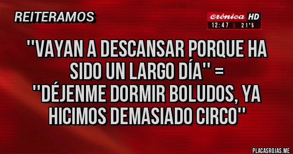Placas Rojas - ''Vayan a descansar porque ha sido un largo día'' =
''Déjenme dormir boludos, ya hicimos demasiado circo''