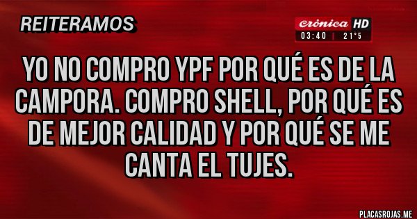 Placas Rojas - Yo no compro YPF por qué es de la campora. Compro Shell, por qué es de mejor calidad y por qué se me canta el tujes. Placas Rojas - Yo no compro YPF por qué es de la campora. Compro Shell, por qué es de mejor calidad y por qué se me canta el tujes.