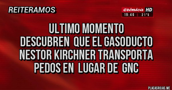 Placas Rojas - ULTIMO MOMENTO
Descubren  que el gasoducto Nestor Kirchner transporta pedos en  lugar de  GNC