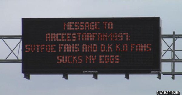 Placas Rojas - Message to ArceeStarFan1997:
SvtFoe Fans and O.k K.o Fans Sucks my eggs