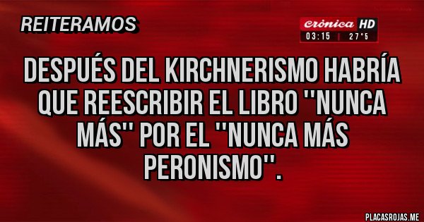 Placas Rojas - Después del kirchnerismo habría que reescribir el libro ''nunca más'' por el ''nunca más peronismo''. Placas Rojas - Después del kirchnerismo habría que reescribir el libro ''nunca más'' por el ''nunca más peronismo''.
