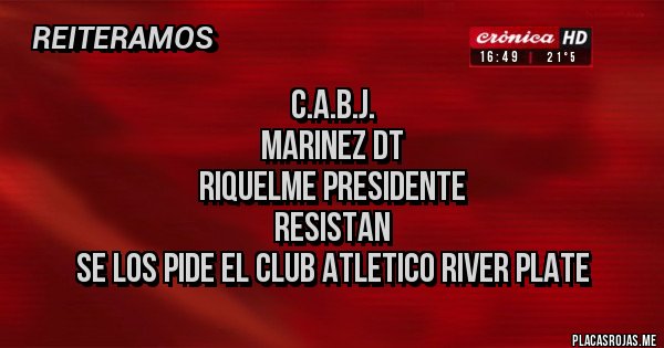 Placas Rojas - C.A.B.J.
Marinez DT 
Riquelme Presidente
RESISTAN
Se los pide el CLUB ATLETICO RIVER PLATE