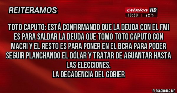 Placas Rojas - TOTO CAPUTO: Está confirmando que la DEUDA con el FMI es para SALDAR la DEUDA que tomo TOTO CAPUTO con MACRI y el RESTO es para poner en el BCRA para poder seguir planchando el dólar y tratar de aguantar hasta las elecciones.
La decadencia del Gobier