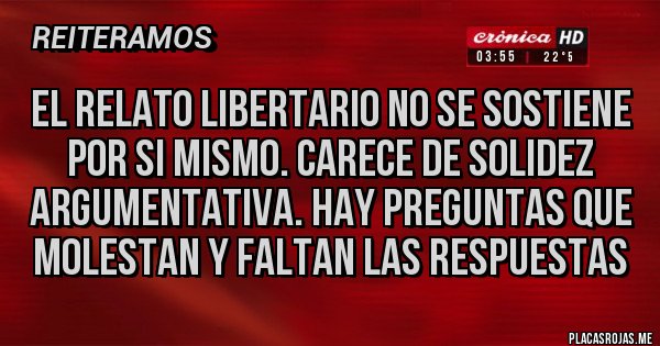 Placas Rojas - EL RELATO LIBERTARIO NO SE SOSTIENE POR SI MISMO. CARECE DE SOLIDEZ ARGUMENTATIVA. HAY PREGUNTAS QUE MOLESTAN Y FALTAN LAS RESPUESTAS 