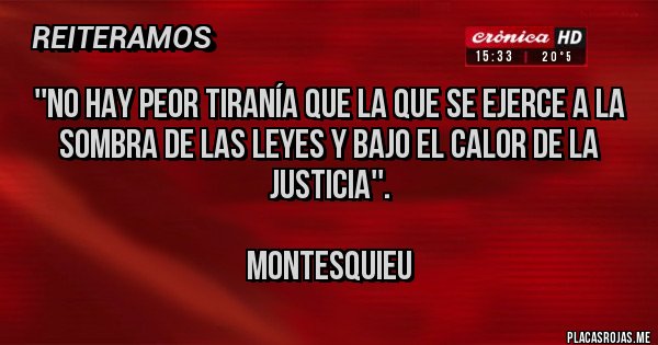 Placas Rojas - ''NO HAY PEOR TIRANÍA QUE LA QUE SE EJERCE A LA SOMBRA DE LAS LEYES Y BAJO EL CALOR DE LA JUSTICIA''.

MONTESQUIEU 