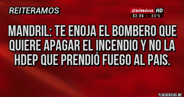Placas Rojas - Mandril: te enoja el bombero que quiere apagar el incendio y no la hdep que prendió fuego al pais.