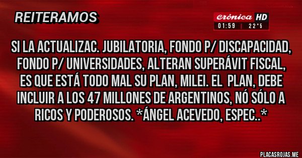 Placas Rojas - Si la actualizac. Jubilatoria, Fondo p/ Discapacidad, Fondo p/ Universidades, alteran superávit fiscal, es que ESTÁ TODO MAL SU PLAN, MILEI. El  Plan, DEBE INCLUIR A LOS 47 MILLONES DE ARGENTINOS, NÓ SÓLO A RICOS Y PODEROSOS. *Ángel Acevedo, Espec..*