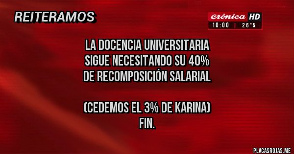 Placas Rojas - la docencia universitaria 
sigue necesitando su 40%
de recomposición salarial

(cedemos el 3% de Karina)
Fin.