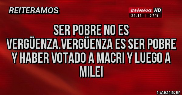 Placas Rojas - Ser pobre no es vergüenza.Vergüenza es ser pobre y haber votado a MACRI Y LUEGO A MILEI