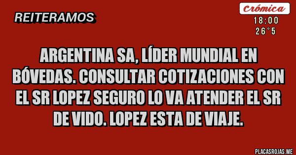 Placas Rojas - Argentina SA, líder mundial en bóvedas. consultar cotizaciones con el Sr Lopez seguro lo va atender el Sr De Vido. Lopez esta de viaje.