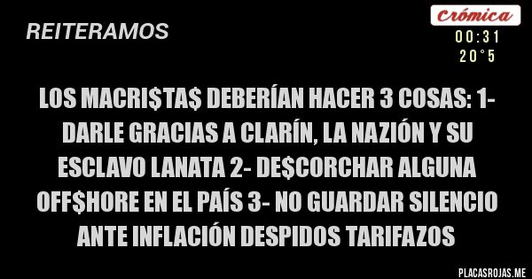 Placas Rojas - Los Macri$ta$ deberían hacer 3 cosas: 1- Darle Gracias a Clarín, La Nazión y su esclavo Lanata 2- De$corchar alguna Off$hore en el país 3- No guardar silencio ante inflación despidos tarifazos
