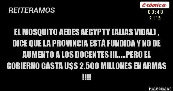 Placas Rojas - EL MOSQUITO AEDES AEGYPTY (ALIAS VIDAL) , DICE QUE LA PROVINCIA ESTÁ FUNDIDA Y NO DE AUMENTO A LOS DOCENTES !!!.....PERO EL GOBIERNO GASTA U$S 2.500 MILLONES EN ARMAS  !!!!