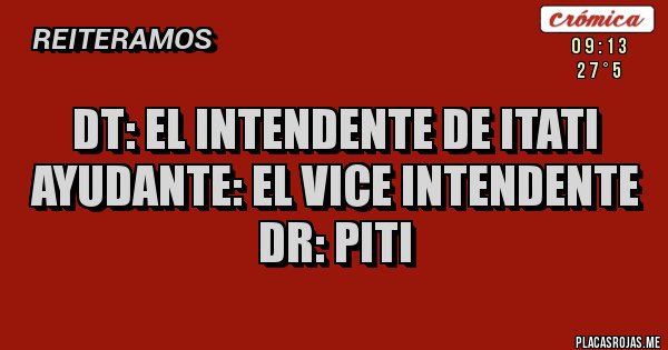 Placas Rojas - DT: El intendente de ITATI
AYUDANTE: El vice intendente
Dr: Piti