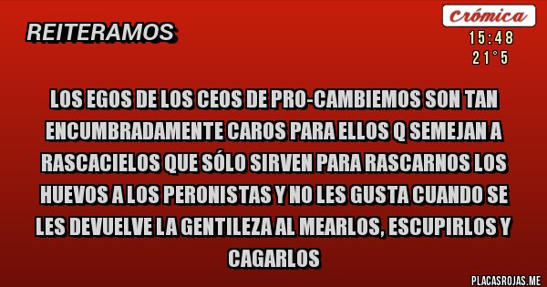 Placas Rojas - Los egos de los CEOS de Pro-Cambiemos son tan encumbradamente caros para ellos q semejan a rascacielos que sólo sirven para rascarnos los huevos a los peronistas y no les gusta cuando se les devuelve la gentileza al mearlos, escupirlos y cagarlos