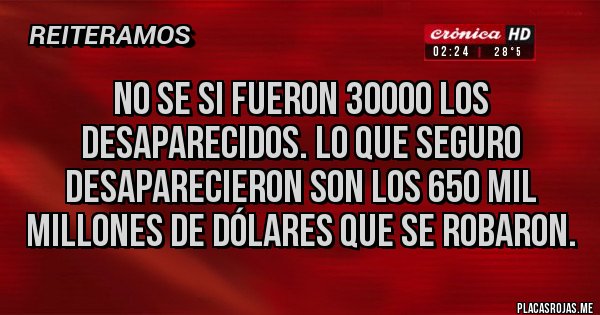 Placas Rojas - NO SE SI FUERON 30000 LOS DESAPARECIDOS. LO QUE SEGURO DESAPARECIERON SON LOS 650 MIL MILLONES DE DÓLARES QUE SE ROBARON.