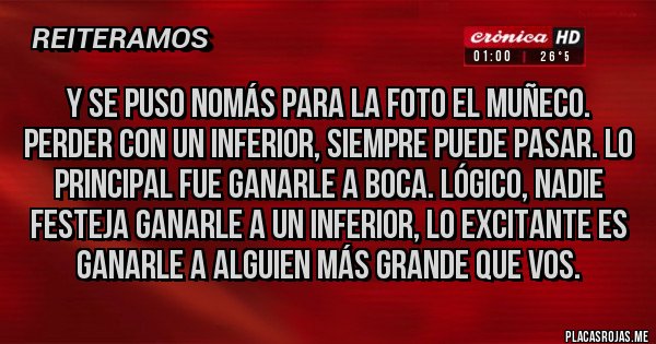 Placas Rojas - Y se puso nomás para la foto el Muñeco. Perder con un inferior, siempre puede pasar. Lo principal fue ganarle a Boca. Lógico, nadie festeja ganarle a un inferior, lo excitante es ganarle a alguien Más Grande que vos.