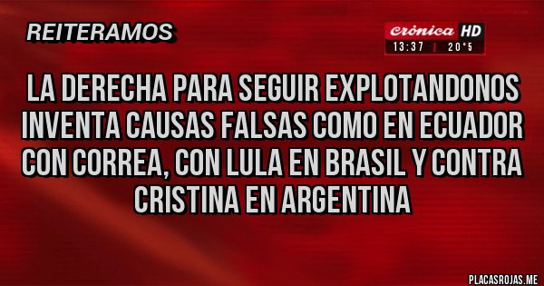 Placas Rojas - La derecha para seguir explotandonos inventa causas falsas como en Ecuador con Correa, con Lula en Brasil y contra Cristina en Argentina