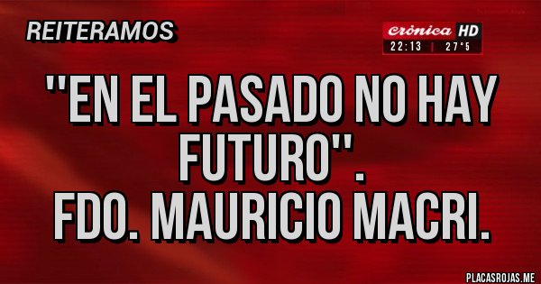 Placas Rojas - ''En el pasado no hay futuro''.
Fdo. Mauricio Macri.