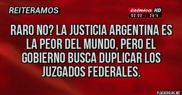 Placas Rojas - RARO NO? LA JUSTICIA ARGENTINA ES LA PEOR DEL MUNDO, PERO EL GOBIERNO BUSCA DUPLICAR LOS JUZGADOS FEDERALES. Placas Rojas - RARO NO? LA JUSTICIA ARGENTINA ES LA PEOR DEL MUNDO, PERO EL GOBIERNO BUSCA DUPLICAR LOS JUZGADOS FEDERALES.