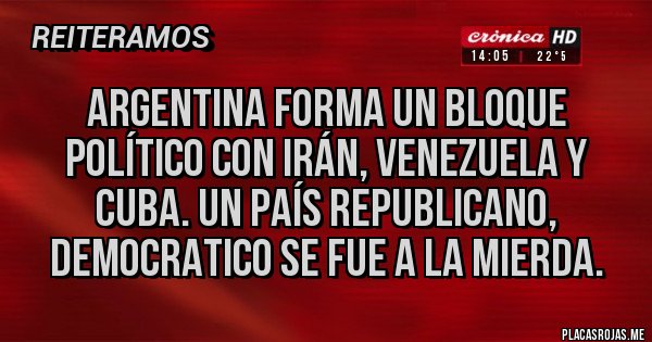 Placas Rojas - ARGENTINA FORMA UN BLOQUE POLÍTICO CON IRÁN, VENEZUELA Y CUBA. UN PAÍS REPUBLICANO, DEMOCRATICO SE FUE A LA MIERDA.