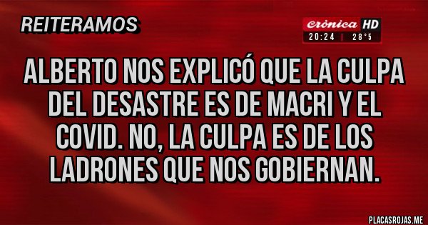 Placas Rojas - ALBERTO NOS EXPLICÓ QUE LA CULPA DEL DESASTRE ES DE MACRI Y EL COVID. NO, LA CULPA ES DE LOS LADRONES QUE NOS GOBIERNAN.