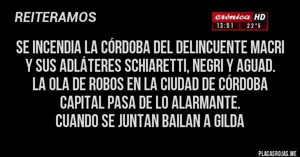Placas Rojas - se incendia la córdoba del delincuente macri y sus adláteres schiaretti, negri y aguad.
la ola de robos en la ciudad de córdoba capital pasa de lo alarmante.  
cuando se juntan bailan a gilda