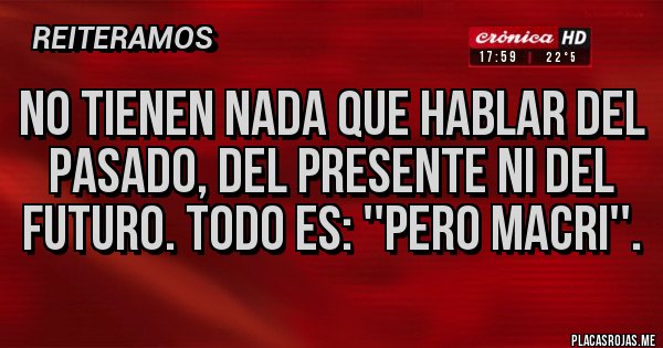 Placas Rojas - No tienen nada que hablar del pasado, del presente ni del futuro. Todo es: ''pero MACRI''.