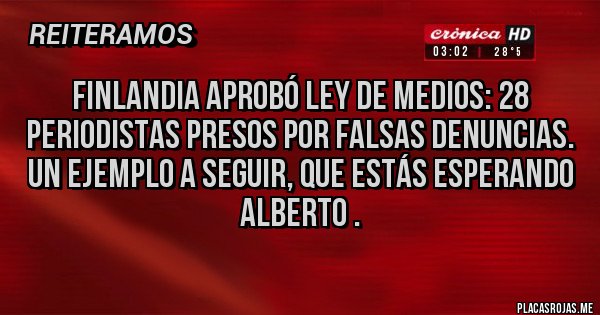 Placas Rojas - FINLANDIA APROBÓ LEY DE MEDIOS: 28 PERIODISTAS PRESOS POR FALSAS DENUNCIAS.
UN EJEMPLO A SEGUIR, QUE ESTÁS ESPERANDO ALBERTO .