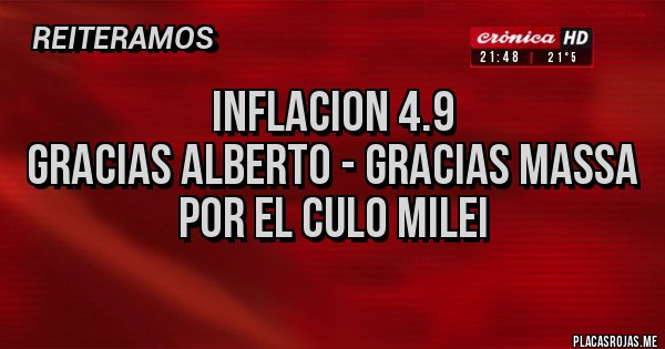 Placas Rojas - Inflacion 4.9
Gracias Alberto - gracias Massa
Por el culo Milei