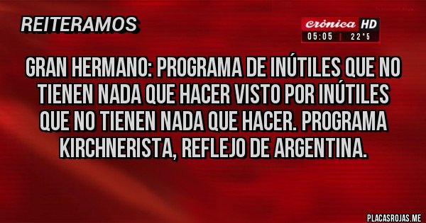 Placas Rojas - Gran hermano: programa de inútiles que no tienen nada que hacer visto por inútiles que no tienen nada que hacer. Programa kirchnerista, reflejo de argentina.