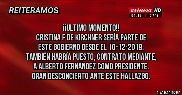 Placas Rojas - ¡¡ULTIMO MOMENTO!! 
Cristina F de Kirchner sería parte de 
este gobierno desde el 10-12-2019.
También habría puesto, contrato mediante, 
a Alberto Fernández como presidente. 
Gran desconcierto ante este hallazgo.