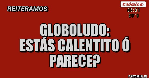 Placas Rojas - globoludo: 
estás calentito ó parece?