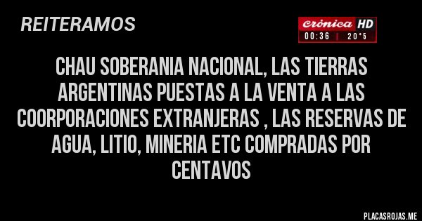 Placas Rojas - chau soberania nacional, las tierras argentinas puestas a la venta a las coorporaciones extranjeras , las reservas de agua, litio, mineria etc compradas por centavos