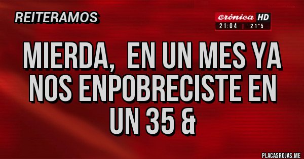 Placas Rojas - Mierda,  en un mes ya nos enpobreciste en un 35 &