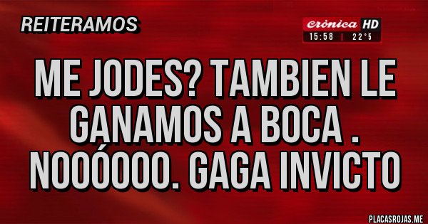 Placas Rojas - ME JODES? TAMBIEN LE GANAMOS A BOCA . NOOÓOOO. GAGA INVICTO