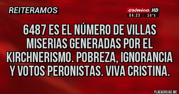 Placas Rojas - 6487 es el número de villas miserias generadas por el kirchnerismo. Pobreza, ignorancia y votos peronistas. Viva Cristina. Placas Rojas - 6487 es el número de villas miserias generadas por el kirchnerismo. Pobreza, ignorancia y votos peronistas. Viva Cristina.