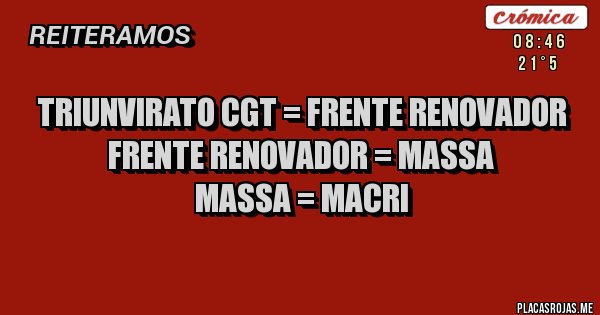 Placas Rojas - TRIUNVIRATO CGT = FRENTE RENOVADOR
FRENTE RENOVADOR = MASSA
                 MASSA = MACRI
