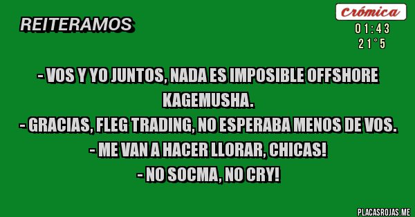 Placas Rojas - - Vos y yo juntos, nada es imposible offshore Kagemusha.
- Gracias, Fleg Trading, no esperaba menos de vos.
- Me van a hacer llorar, chicas!
- No SOCMA, NO CRY!
