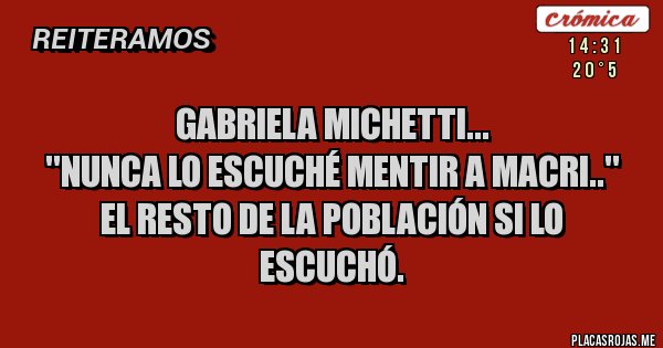 Placas Rojas - Gabriela Michetti...
''Nunca lo escuché mentir a Macri..''
El resto de la población si lo escuchó.