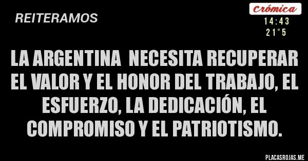 Placas Rojas - LA ARGENTINA  NECESITA RECUPERAR EL VALOR Y EL HONOR DEL TRABAJO, EL ESFUERZO, LA DEDICACIÓN, EL COMPROMISO Y EL PATRIOTISMO.