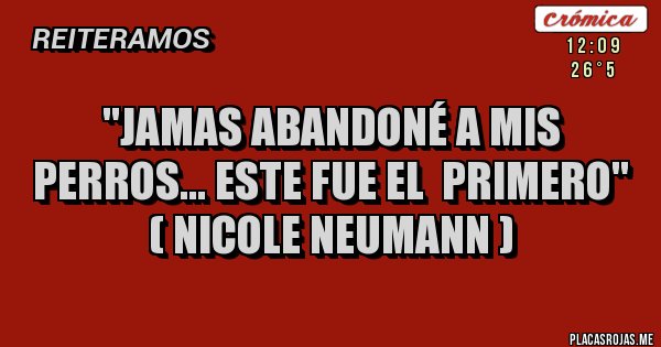 Placas Rojas - "JAMAS ABANDONÉ A MIS PERROS... ESTE FUE EL  PRIMERO" 
( NICOLE NEUMANN )