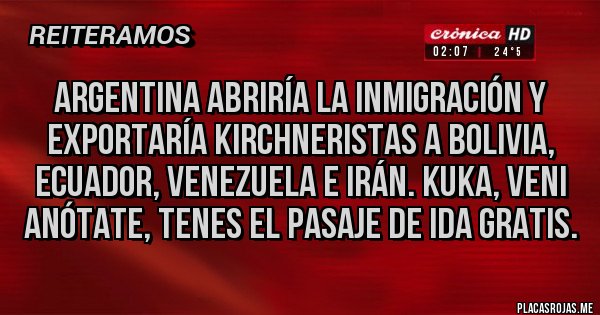 Placas Rojas - ARGENTINA ABRIRÍA LA INMIGRACIÓN Y EXPORTARÍA KIRCHNERISTAS A BOLIVIA, ECUADOR, VENEZUELA E IRÁN. KUKA, VENI ANÓTATE, TENES EL PASAJE DE IDA GRATIS.