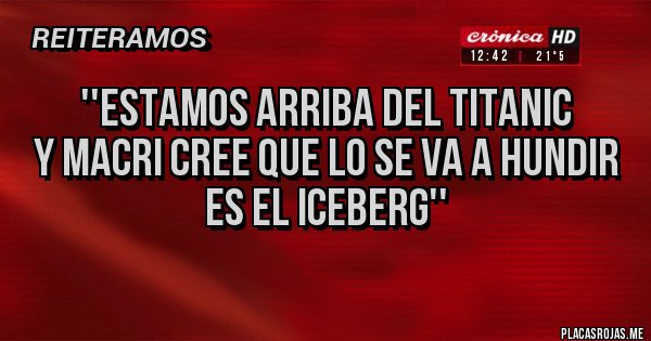 Placas Rojas - ''Estamos arriba del Titanic 
y Macri cree que lo se va a hundir 
es el iceberg''