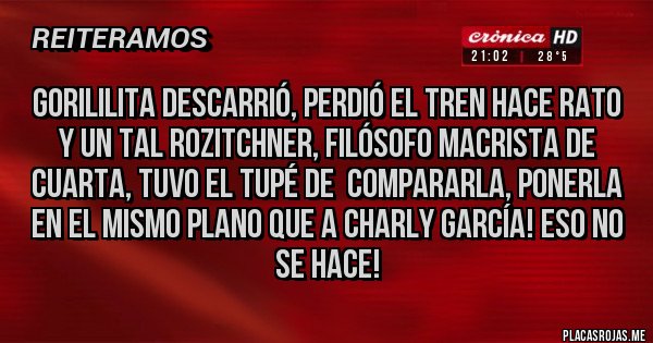 Placas Rojas - GORILILITA desCarrió, perdió el tren hace rato y un tal Rozitchner, filósofo macrista de cuarta, tuvo el tupé de  compararla, ponerla en el mismo plano que a Charly García! Eso no se hace!